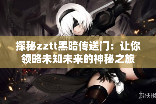 探秘zztt黑暗传送门：让你领略未知未来的神秘之旅