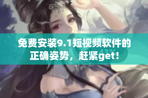 免费安装9.1短视频软件的正确姿势，赶紧get！