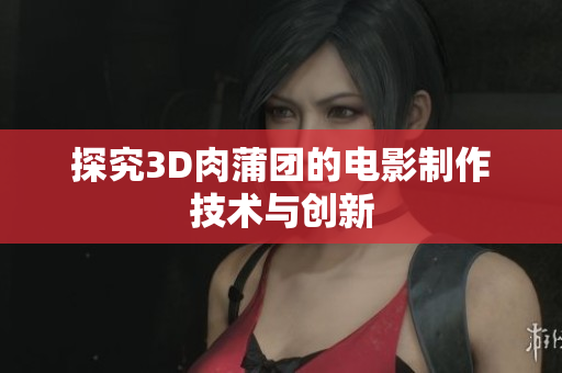 探究3D肉蒲团的电影制作技术与创新