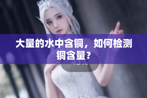 大量的水中含铜，如何检测铜含量？