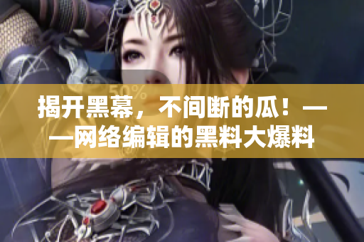 揭开黑幕，不间断的瓜！——网络编辑的黑料大爆料
