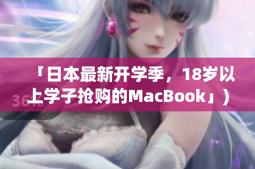 「日本最新开学季，18岁以上学子抢购的MacBook」)