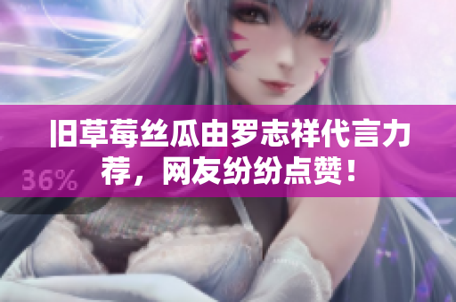 旧草莓丝瓜由罗志祥代言力荐，网友纷纷点赞！