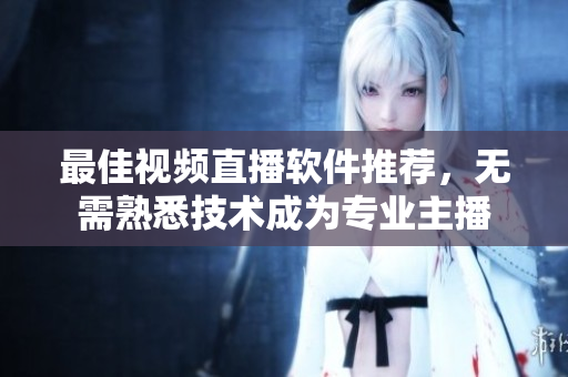 最佳视频直播软件推荐，无需熟悉技术成为专业主播