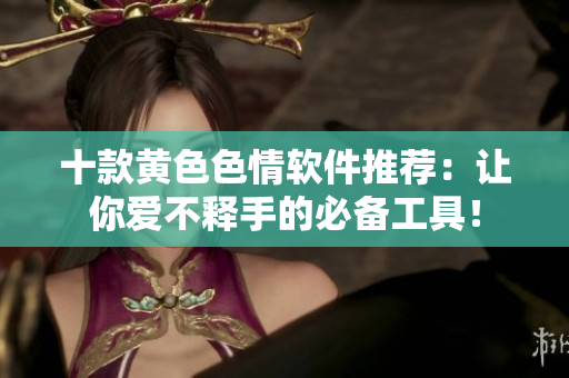 十款黄色色情软件推荐：让你爱不释手的必备工具！