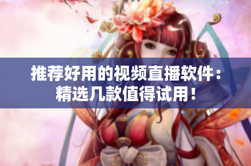 推荐好用的视频直播软件：精选几款值得试用！