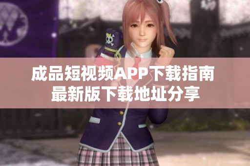 成品短视频APP下载指南 最新版下载地址分享
