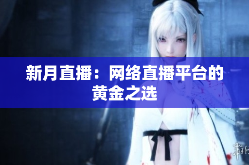 新月直播：网络直播平台的黄金之选
