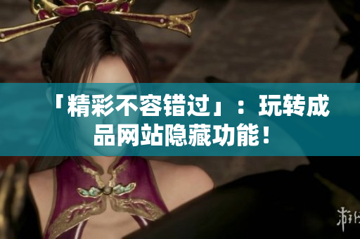 「精彩不容错过」：玩转成品网站隐藏功能！