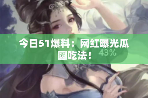 今日51爆料：网红曝光瓜圆吃法！
