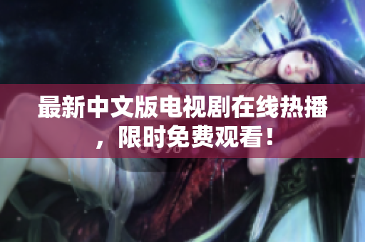 最新中文版电视剧在线热播，限时免费观看！