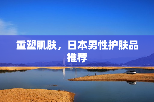 重塑肌肤，日本男性护肤品推荐