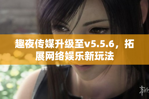 趣夜传媒升级至v5.5.6，拓展网络娱乐新玩法