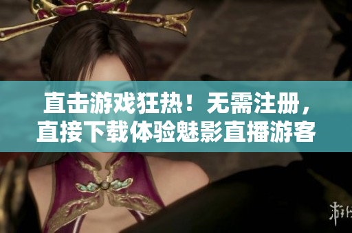 直击游戏狂热！无需注册，直接下载体验魅影直播游客版