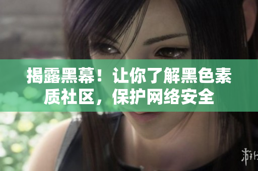 揭露黑幕！让你了解黑色素质社区，保护网络安全