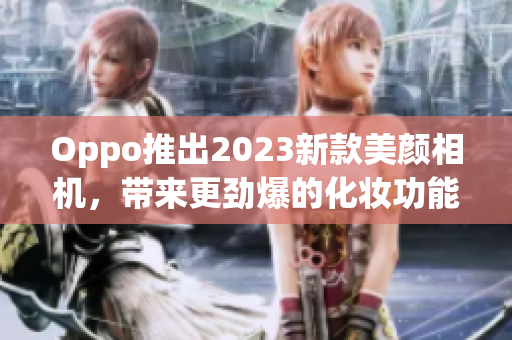 Oppo推出2023新款美颜相机，带来更劲爆的化妆功能