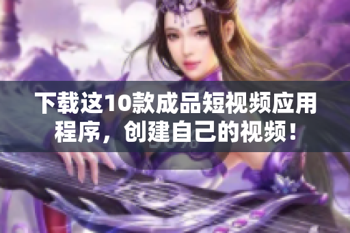 下载这10款成品短视频应用程序，创建自己的视频！