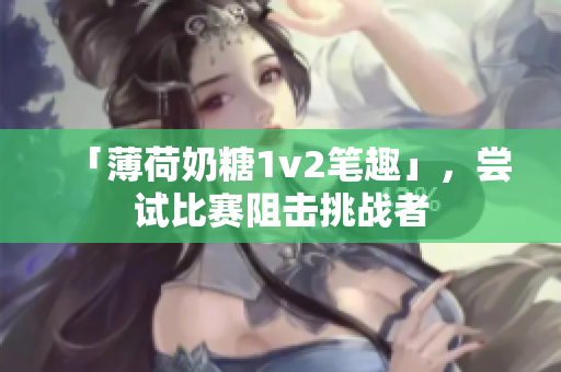 「薄荷奶糖1v2笔趣」，尝试比赛阻击挑战者