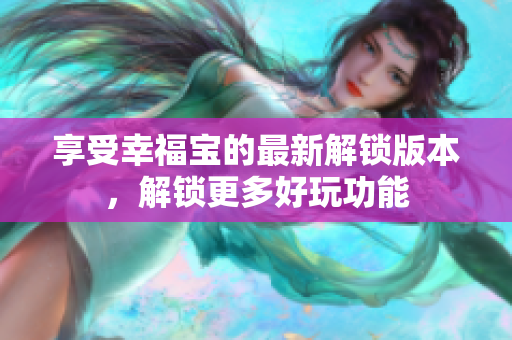 享受幸福宝的最新解锁版本，解锁更多好玩功能