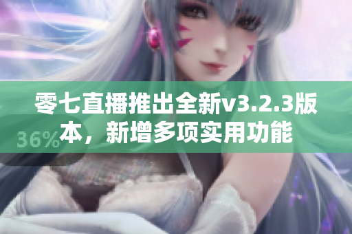 零七直播推出全新v3.2.3版本，新增多项实用功能