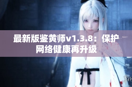 最新版鉴黄师v1.3.8：保护网络健康再升级