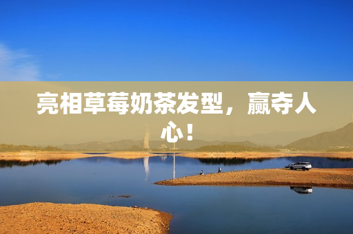 亮相草莓奶茶发型，赢夺人心！