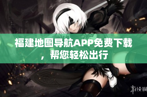 福建地图导航APP免费下载，帮您轻松出行