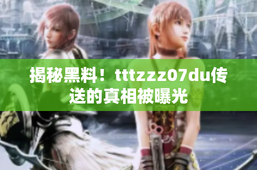 揭秘黑料！tttzzz07du传送的真相被曝光