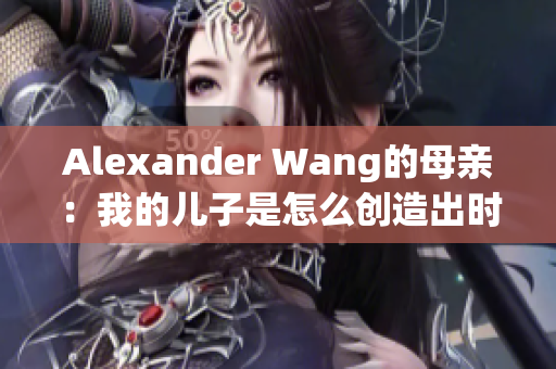 Alexander Wang的母亲：我的儿子是怎么创造出时尚神话的
