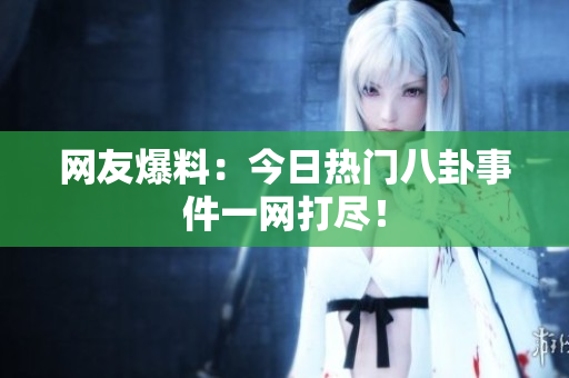 网友爆料：今日热门八卦事件一网打尽！