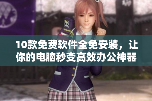 10款免费软件全免安装，让你的电脑秒变高效办公神器！