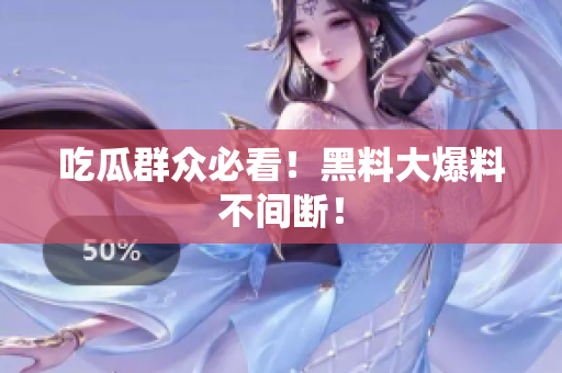 吃瓜群众必看！黑料大爆料不间断！