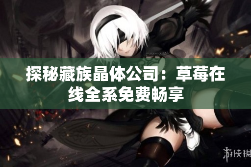 探秘藏族晶体公司：草莓在线全系免费畅享
