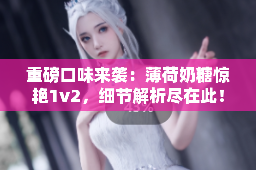 重磅口味来袭：薄荷奶糖惊艳1v2，细节解析尽在此！