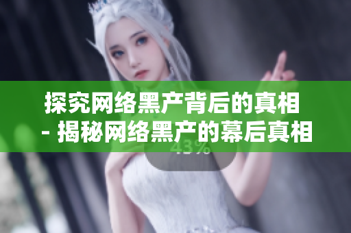 探究网络黑产背后的真相 - 揭秘网络黑产的幕后真相