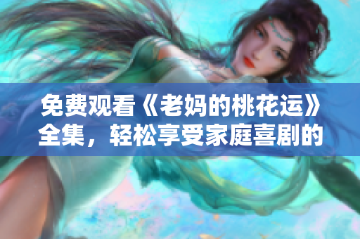 免费观看《老妈的桃花运》全集，轻松享受家庭喜剧的欢乐笑声！