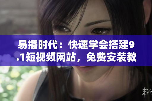 易播时代：快速学会搭建9.1短视频网站，免费安装教程