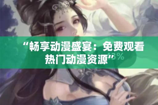 “畅享动漫盛宴：免费观看热门动漫资源”