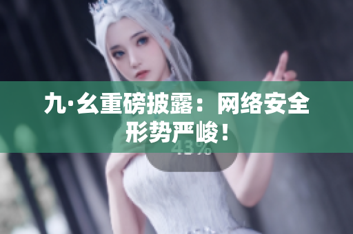 九·幺重磅披露：网络安全形势严峻！