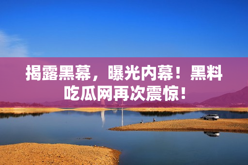 揭露黑幕，曝光内幕！黑料吃瓜网再次震惊！