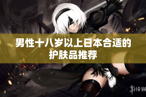 男性十八岁以上日本合适的护肤品推荐