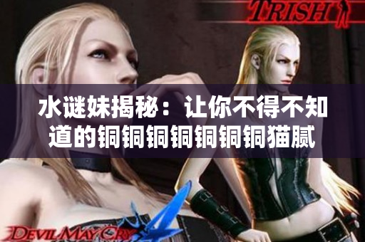 水谜妹揭秘：让你不得不知道的铜铜铜铜铜铜铜猫腻