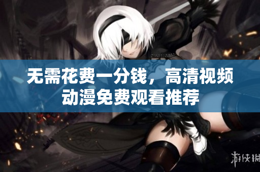 无需花费一分钱，高清视频动漫免费观看推荐