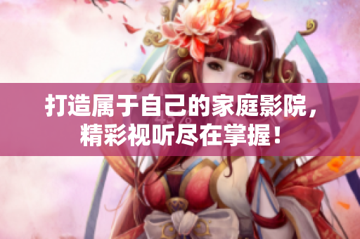 打造属于自己的家庭影院，精彩视听尽在掌握！