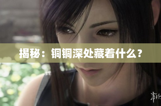 揭秘：铜铜深处藏着什么？