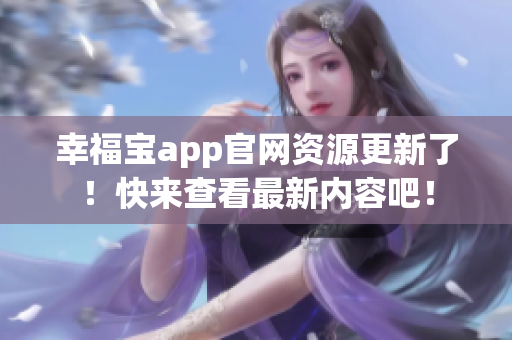 幸福宝app官网资源更新了！快来查看最新内容吧！