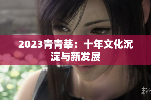 2023青青莘：十年文化沉淀与新发展
