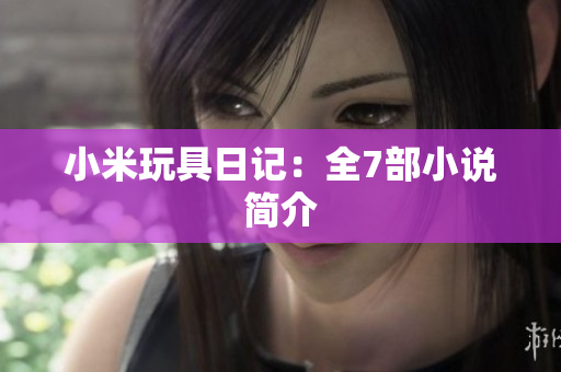 小米玩具日记：全7部小说简介