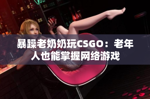 暴躁老奶奶玩CSGO：老年人也能掌握网络游戏