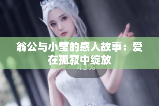 翁公与小莹的感人故事：爱在孤寂中绽放